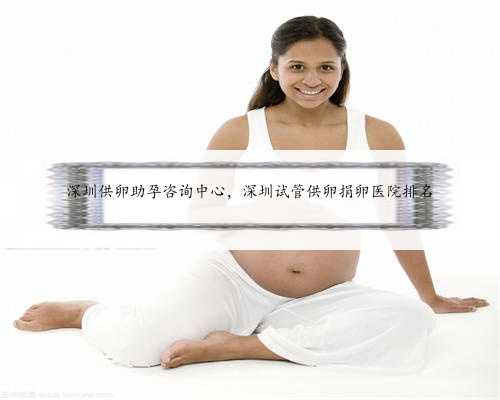 深圳供卵助孕咨询中心，深圳试管供卵捐卵医院排名